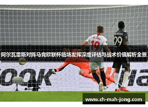 阿尔瓦雷斯对阵马竞欧联杯临场发挥深度评估与战术价值解析全景