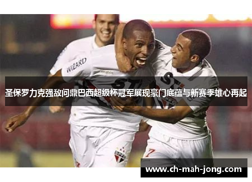 圣保罗力克强敌问鼎巴西超级杯冠军展现豪门底蕴与新赛季雄心再起 圣保罗力克强敌问鼎巴西超级杯冠军展现豪门底蕴与新赛季雄心再起