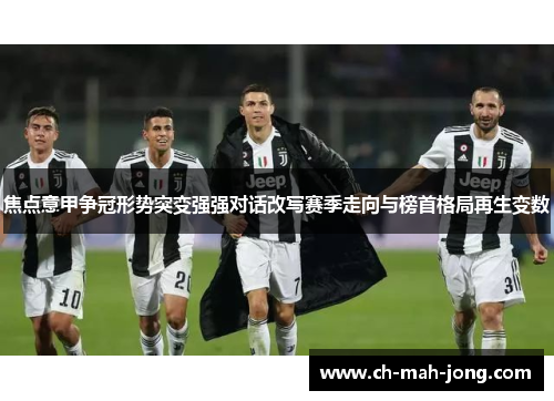 焦点意甲争冠形势突变强强对话改写赛季走向与榜首格局再生变数