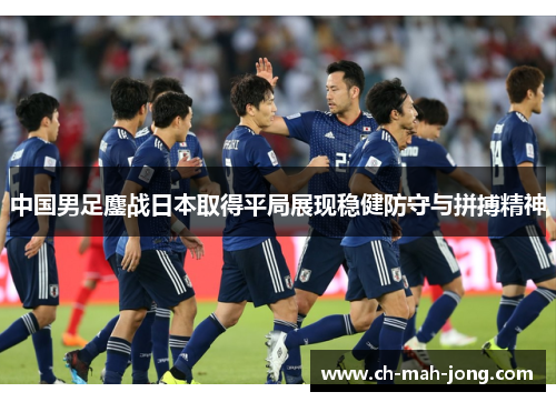 中国男足鏖战日本取得平局展现稳健防守与拼搏精神