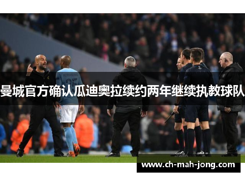曼城官方确认瓜迪奥拉续约两年继续执教球队 曼城官方确认瓜迪奥拉续约两年继续执教球队