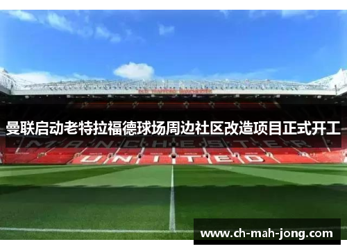 曼联启动老特拉福德球场周边社区改造项目正式开工 曼联启动老特拉福德球场周边社区改造项目正式开工