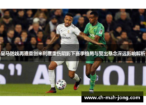 皇马防线再遭重创米利唐重伤阴影下赛季格局与复出悬念深远影响解析 皇马防线再遭重创米利唐重伤阴影下赛季格局与复出悬念深远影响解析