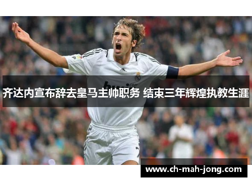 齐达内宣布辞去皇马主帅职务 结束三年辉煌执教生涯