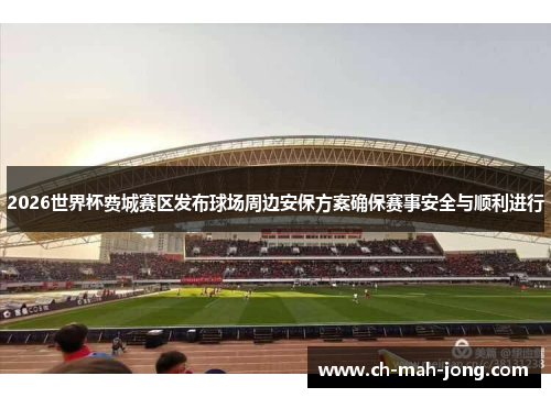 2026世界杯费城赛区发布球场周边安保方案确保赛事安全与顺利进行